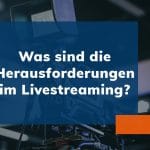 Was sind die Herausforderungen im Livestreaming?