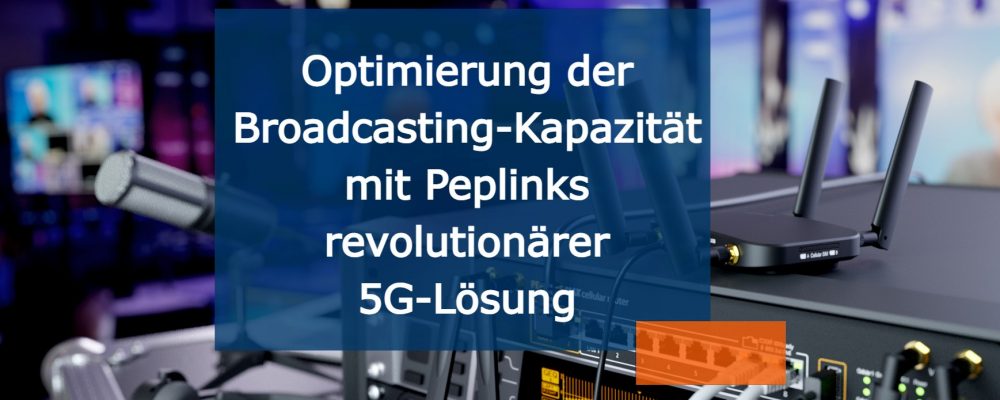 Optimierung der Broadcasting-Kapazität mit Peplinks revolutionärer 5G-Lösung